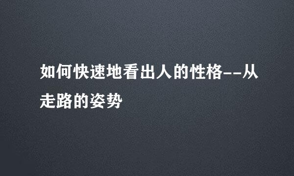 如何快速地看出人的性格--从走路的姿势