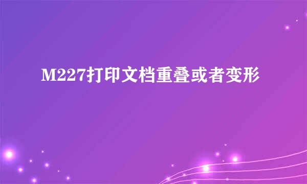 M227打印文档重叠或者变形