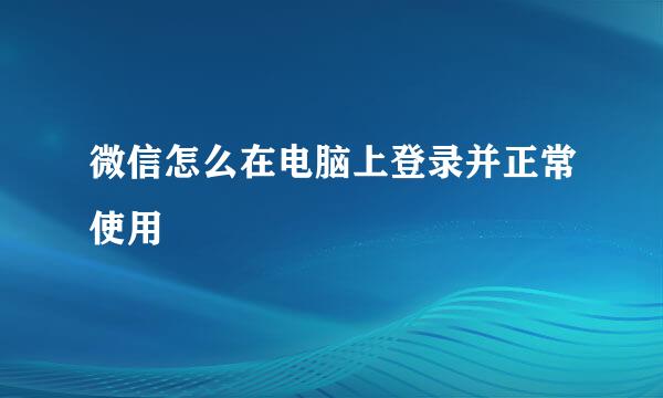 微信怎么在电脑上登录并正常使用