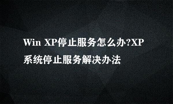 Win XP停止服务怎么办?XP系统停止服务解决办法
