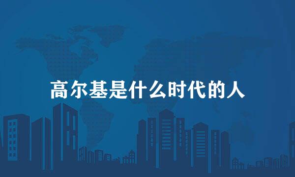 高尔基是什么时代的人