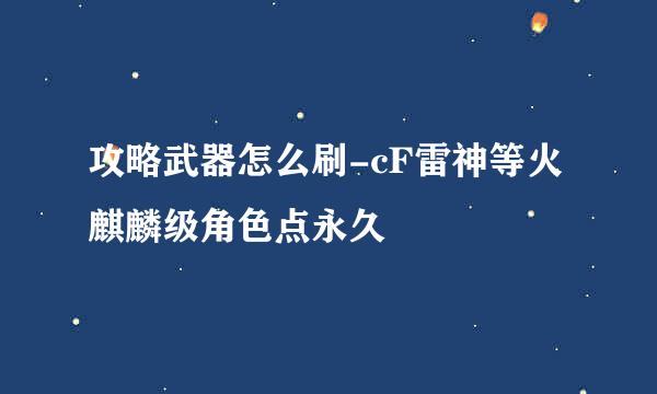 攻略武器怎么刷-cF雷神等火麒麟级角色点永久