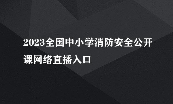 2023全国中小学消防安全公开课网络直播入口