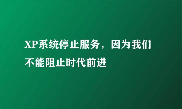 XP系统停止服务，因为我们不能阻止时代前进