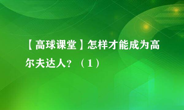 【高球课堂】怎样才能成为高尔夫达人？（1）