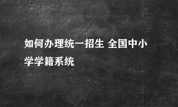 如何办理统一招生 全国中小学学籍系统