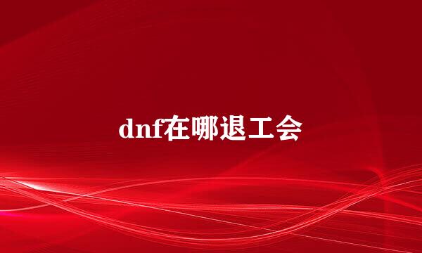 dnf在哪退工会