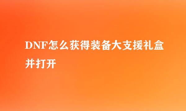DNF怎么获得装备大支援礼盒并打开