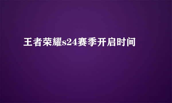 王者荣耀s24赛季开启时间