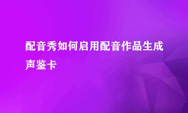 配音秀如何启用配音作品生成声鉴卡