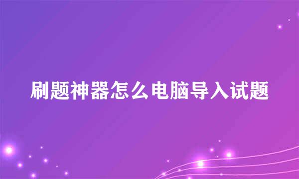 刷题神器怎么电脑导入试题