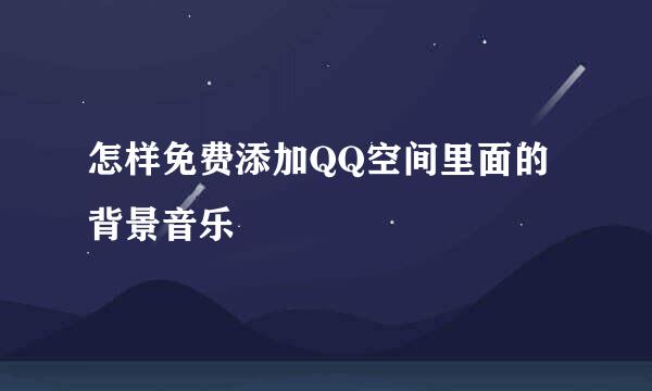 怎样免费添加QQ空间里面的背景音乐