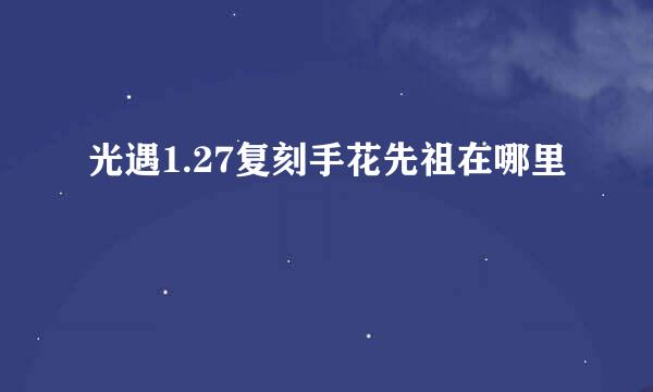 光遇1.27复刻手花先祖在哪里