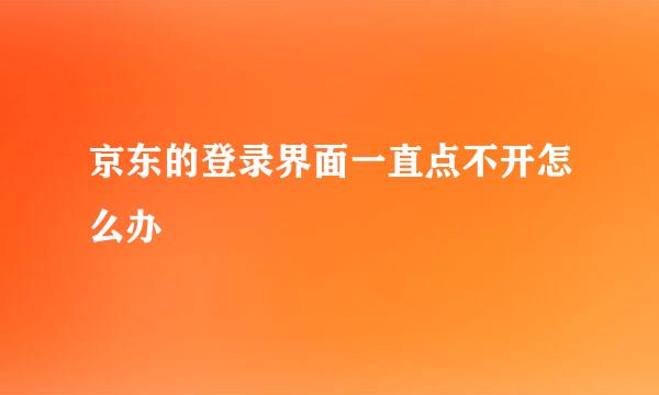 京东的登录界面一直点不开怎么办