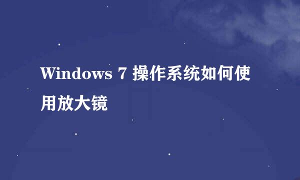 Windows 7 操作系统如何使用放大镜
