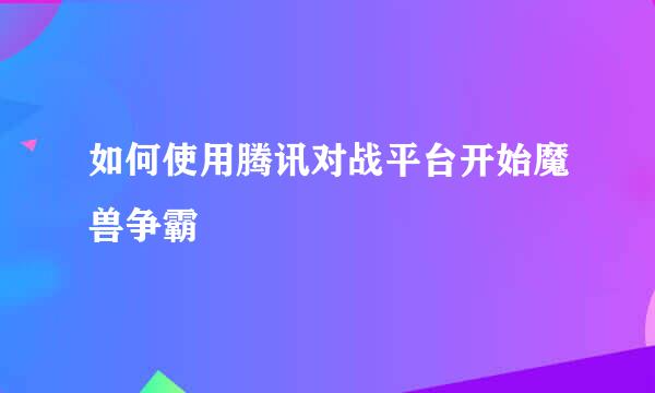 如何使用腾讯对战平台开始魔兽争霸