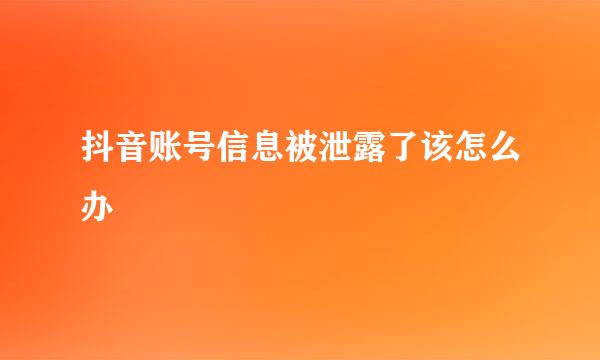 抖音账号信息被泄露了该怎么办