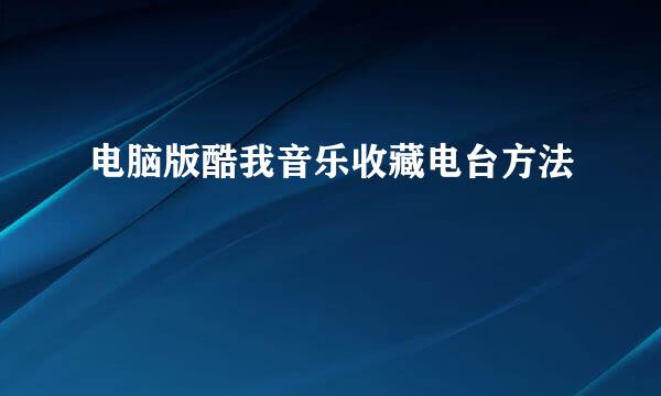 电脑版酷我音乐收藏电台方法
