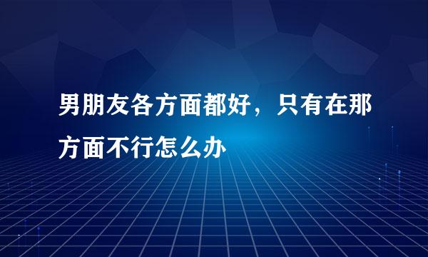男朋友各方面都好，只有在那方面不行怎么办