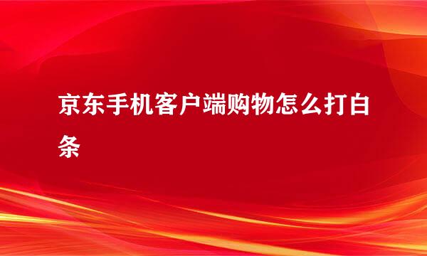 京东手机客户端购物怎么打白条