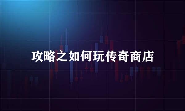 攻略之如何玩传奇商店