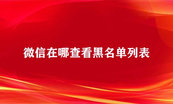 微信在哪查看黑名单列表
