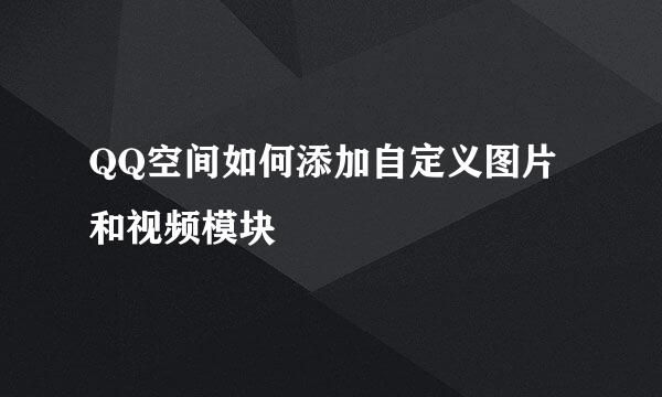 QQ空间如何添加自定义图片和视频模块