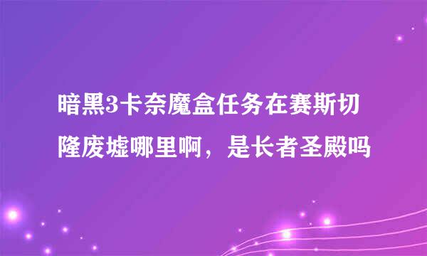 暗黑3卡奈魔盒任务在赛斯切隆废墟哪里啊，是长者圣殿吗