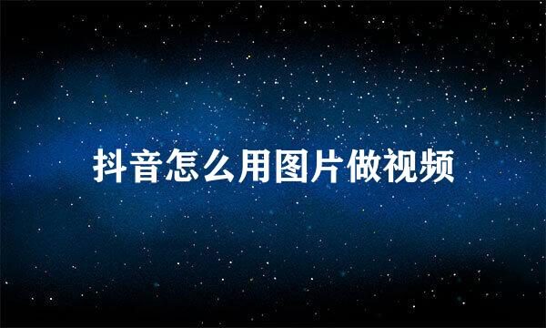 抖音怎么用图片做视频