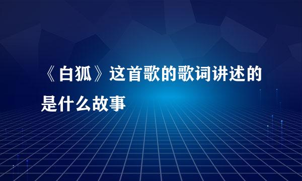 《白狐》这首歌的歌词讲述的是什么故事