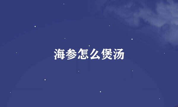海参怎么煲汤