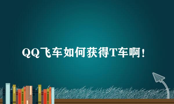 QQ飞车如何获得T车啊！