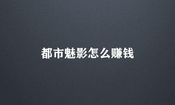 都市魅影怎么赚钱