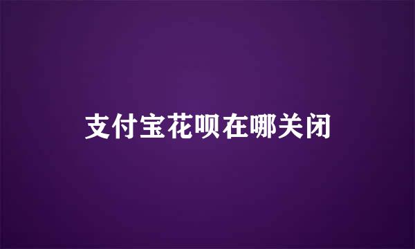 支付宝花呗在哪关闭