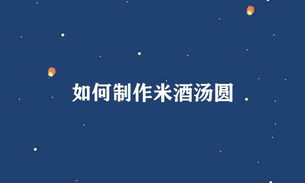 如何制作米酒汤圆