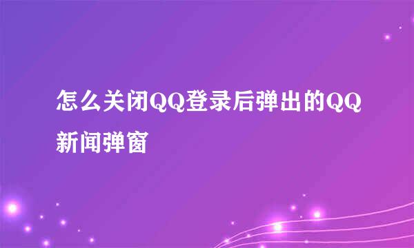 怎么关闭QQ登录后弹出的QQ新闻弹窗