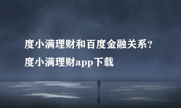 度小满理财和百度金融关系？度小满理财app下载