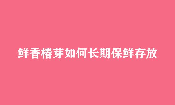鲜香椿芽如何长期保鲜存放