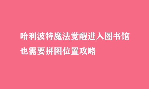 哈利波特魔法觉醒进入图书馆也需要拼图位置攻略