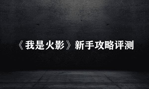 《我是火影》新手攻略评测
