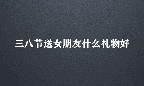 三八节送女朋友什么礼物好