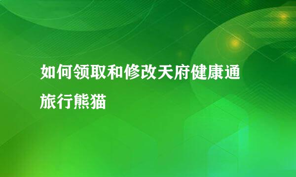 如何领取和修改天府健康通 旅行熊猫