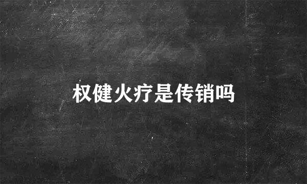 权健火疗是传销吗
