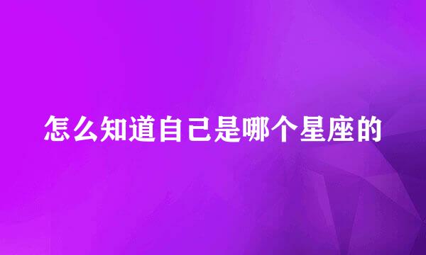 怎么知道自己是哪个星座的