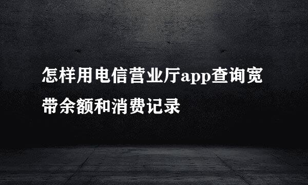 怎样用电信营业厅app查询宽带余额和消费记录