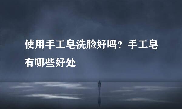 使用手工皂洗脸好吗？手工皂有哪些好处