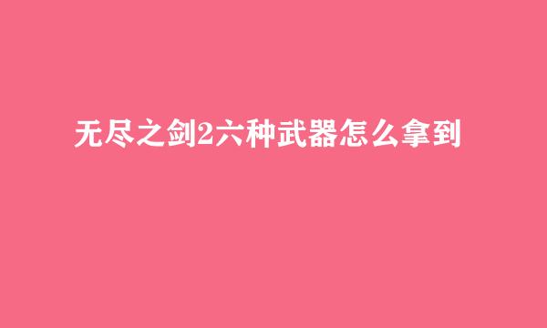 无尽之剑2六种武器怎么拿到