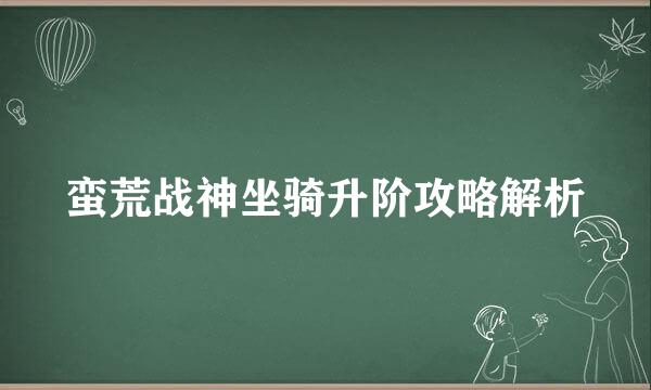 蛮荒战神坐骑升阶攻略解析