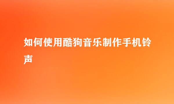 如何使用酷狗音乐制作手机铃声