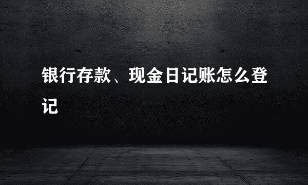 银行存款、现金日记账怎么登记